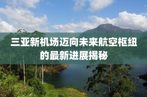 三亚新机场迈向未来航空枢纽的最新进展揭秘