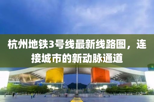 杭州地铁3号线最新线路图，连接城市的新动脉通道
