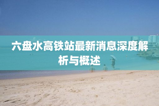 六盘水高铁站最新消息深度解析与概述