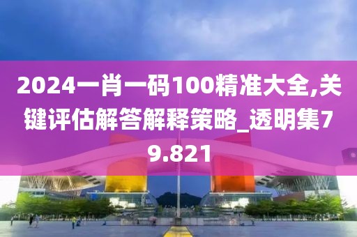 2024一肖一码100精准大全,关键评估解答解释策略_透明集79.821