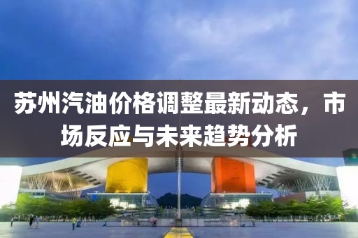 苏州汽油价格调整最新动态，市场反应与未来趋势分析