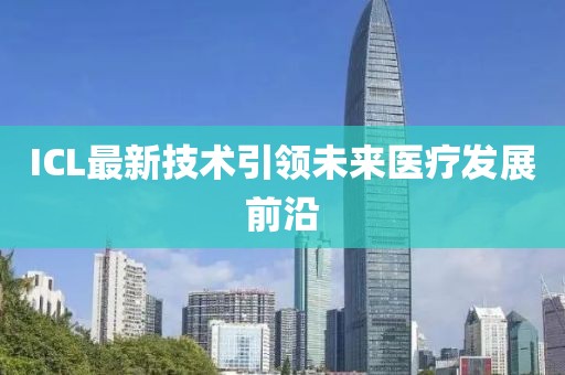 ICL最新技术引领未来医疗发展前沿