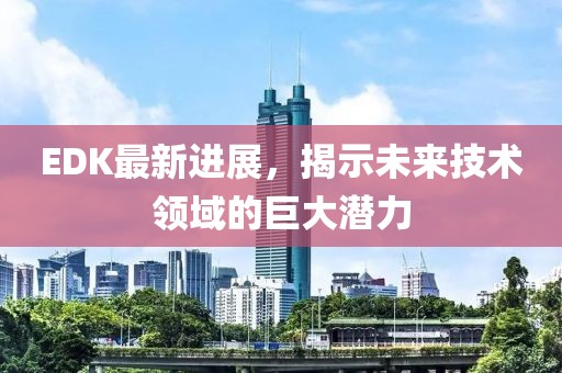 EDK最新进展，揭示未来技术领域的巨大潜力