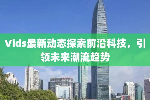 Vids最新动态探索前沿科技，引领未来潮流趋势