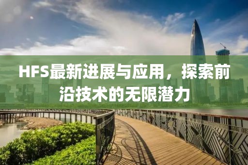 HFS最新进展与应用，探索前沿技术的无限潜力
