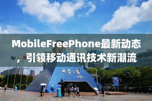 MobileFreePhone最新动态，引领移动通讯技术新潮流