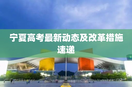 宁夏高考最新动态及改革措施速递