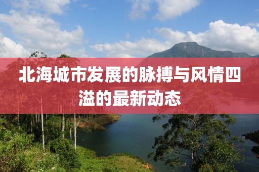 北海城市发展的脉搏与风情四溢的最新动态