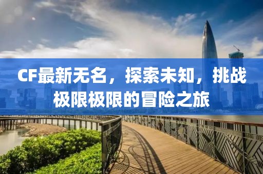 CF最新无名，探索未知，挑战极限极限的冒险之旅