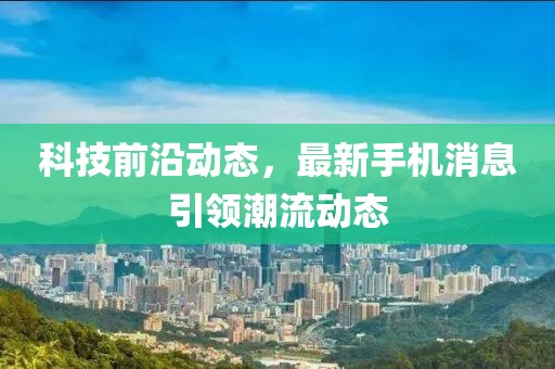 科技前沿动态，最新手机消息引领潮流动态