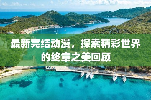 最新完结动漫，探索精彩世界的终章之美回顾