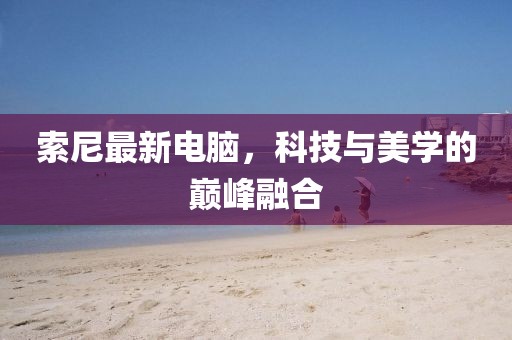 索尼最新电脑，科技与美学的巅峰融合