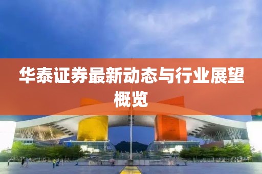 华泰证券最新动态与行业展望概览