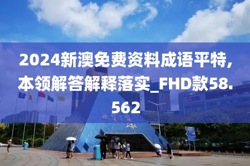 2024新澳免费资料成语平特,本领解答解释落实_FHD款58.562