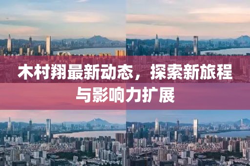 木村翔最新动态，探索新旅程与影响力扩展