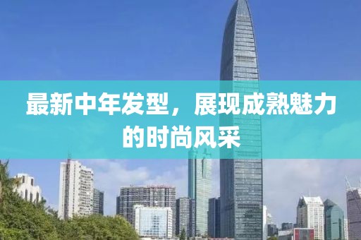 最新中年发型，展现成熟魅力的时尚风采