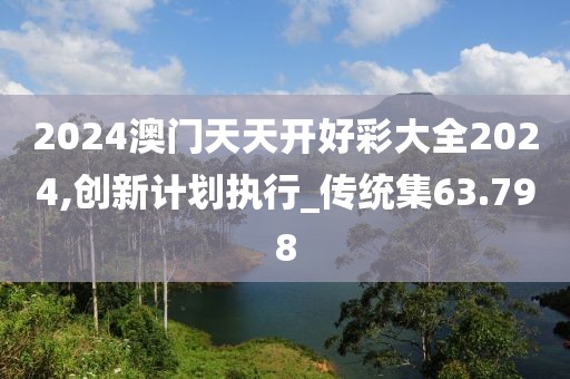 2024澳门天天开好彩大全2024,创新计划执行_传统集63.798