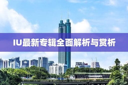 IU最新专辑全面解析与赏析