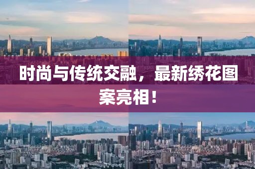 时尚与传统交融，最新绣花图案亮相！