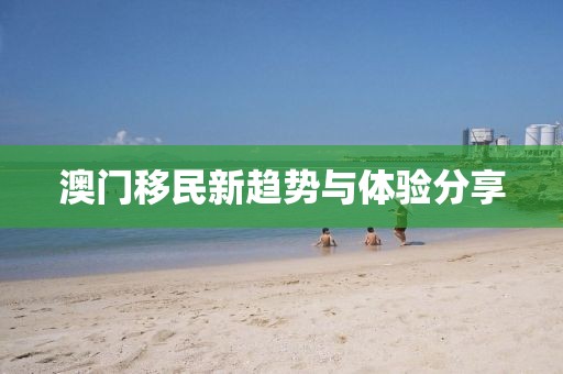 澳门移民新趋势与体验分享