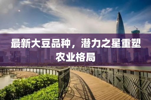 最新大豆品种，潜力之星重塑农业格局