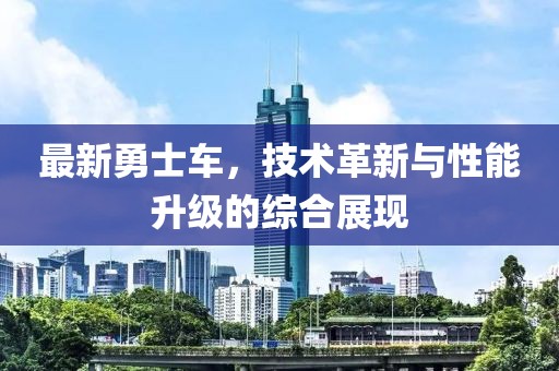 最新勇士车，技术革新与性能升级的综合展现