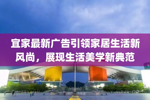宜家最新广告引领家居生活新风尚，展现生活美学新典范