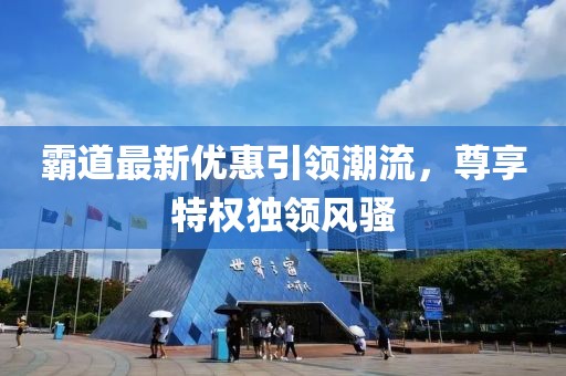 霸道最新优惠引领潮流，尊享特权独领风骚