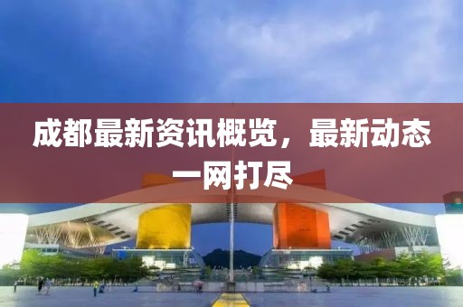 成都最新资讯概览，最新动态一网打尽