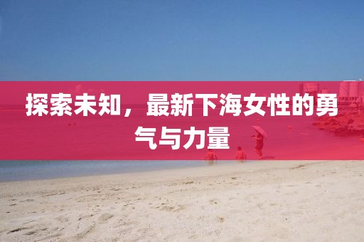 探索未知，最新下海女性的勇气与力量