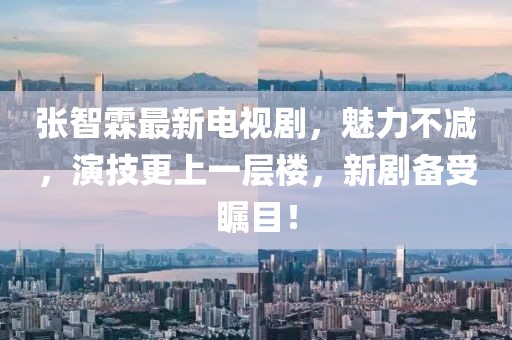 张智霖最新电视剧，魅力不减，演技更上一层楼，新剧备受瞩目！
