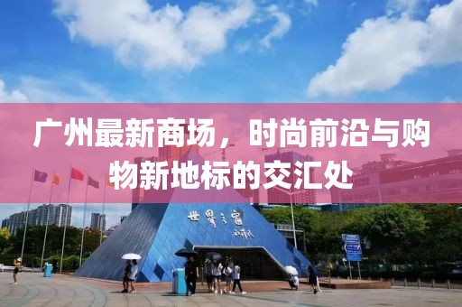 广州最新商场，时尚前沿与购物新地标的交汇处