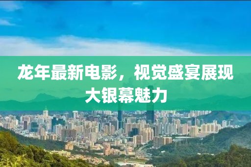 龙年最新电影，视觉盛宴展现大银幕魅力