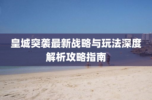 皇城突袭最新战略与玩法深度解析攻略指南