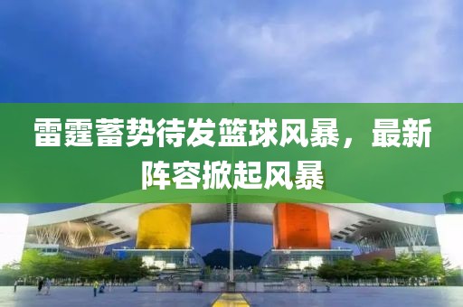 雷霆蓄势待发篮球风暴，最新阵容掀起风暴