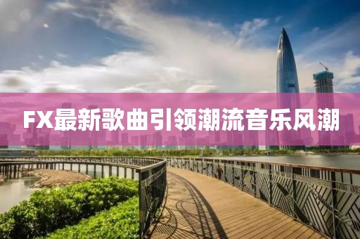 FX最新歌曲引领潮流音乐风潮