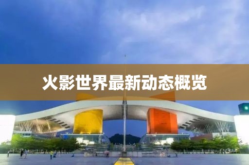 火影世界最新动态概览