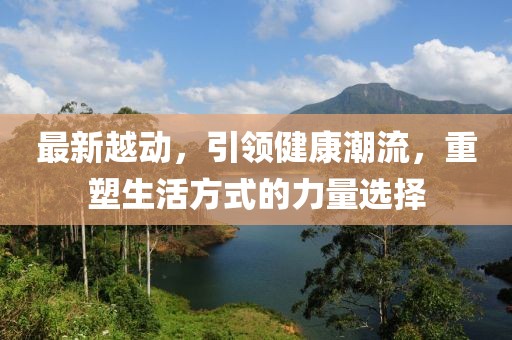 最新越动，引领健康潮流，重塑生活方式的力量选择
