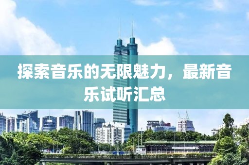 探索音乐的无限魅力，最新音乐试听汇总
