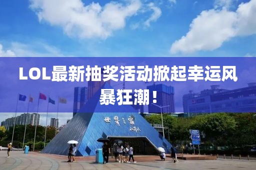 LOL最新抽奖活动掀起幸运风暴狂潮！