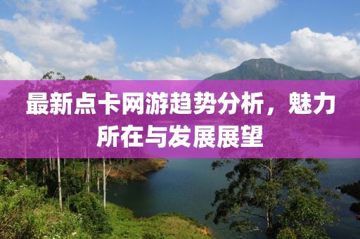 最新点卡网游趋势分析，魅力所在与发展展望