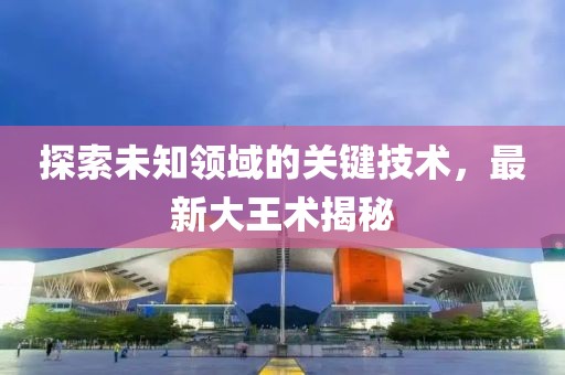 探索未知领域的关键技术，最新大王术揭秘