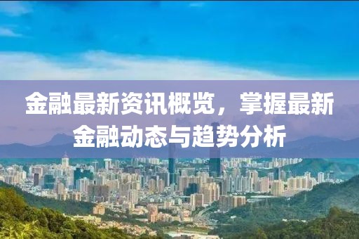 金融最新资讯概览，掌握最新金融动态与趋势分析