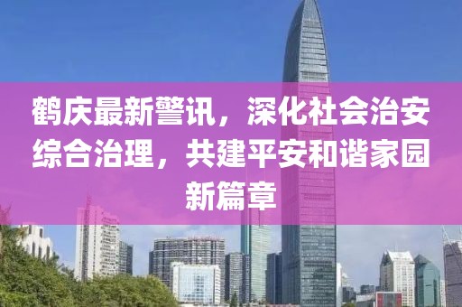 鹤庆最新警讯，深化社会治安综合治理，共建平安和谐家园新篇章