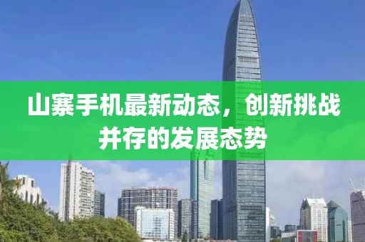 山寨手机最新动态，创新挑战并存的发展态势