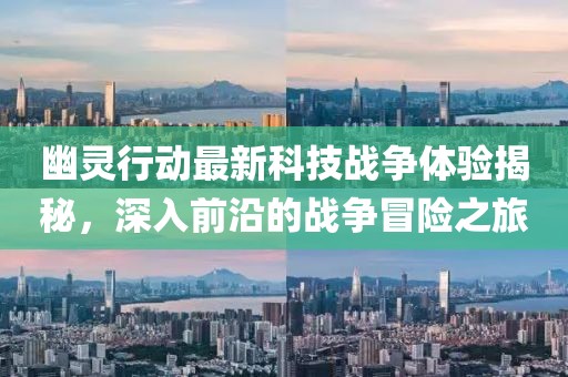 幽灵行动最新科技战争体验揭秘，深入前沿的战争冒险之旅