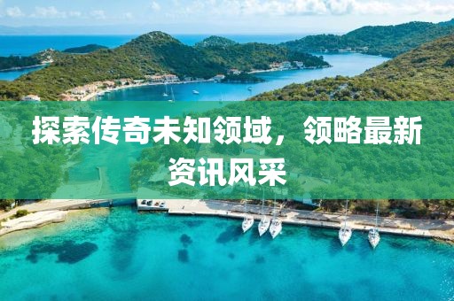 探索传奇未知领域，领略最新资讯风采