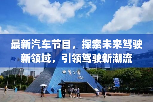 最新汽车节目，探索未来驾驶新领域，引领驾驶新潮流