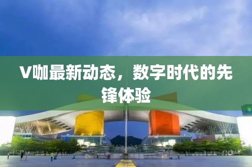 V咖最新动态，数字时代的先锋体验