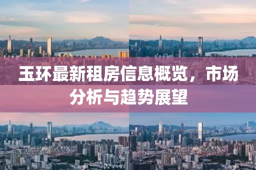 玉环最新租房信息概览，市场分析与趋势展望